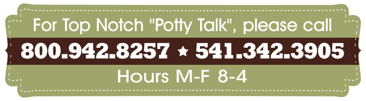 For Top Notch "Potty Talk", please call 800.942.8257 * 541.342.3905